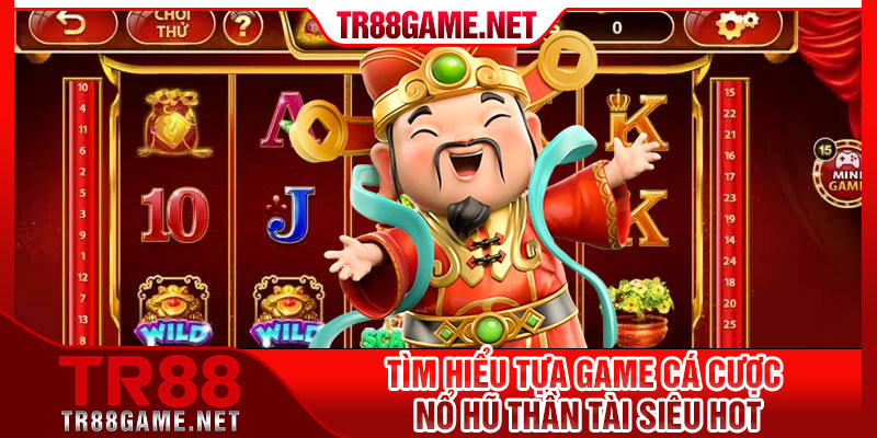 Tìm hiểu tựa game cá cược nổ hũ thần tài siêu hot