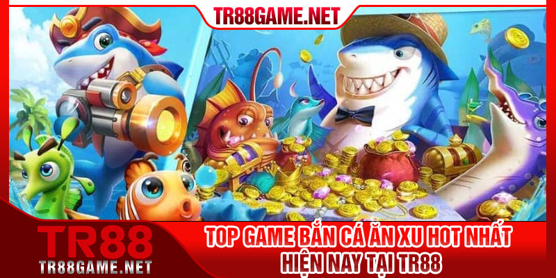 Top game bắn cá ăn xu hot nhất hiện nay tại TR88
